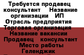 Требуется продавец -консультант  › Название организации ­ ИП  › Отрасль предприятия ­ Торговая организация  › Название вакансии ­ Продавец - консультант  › Место работы ­ Геленджик › Подчинение ­ Директор › Минимальный оклад ­ 15 000 › Максимальный оклад ­ 50 000 › Процент ­ 10 › База расчета процента ­ Продажа  › Возраст от ­ 20 - Краснодарский край Работа » Вакансии   